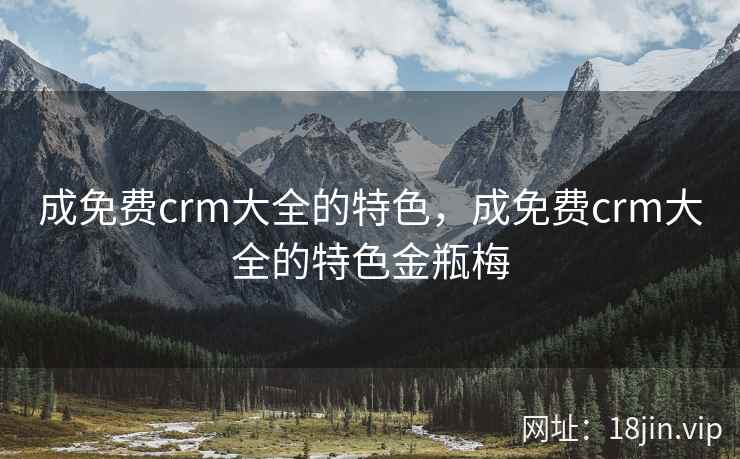 成免费crm大全的特色，成免费crm大全的特色金瓶梅