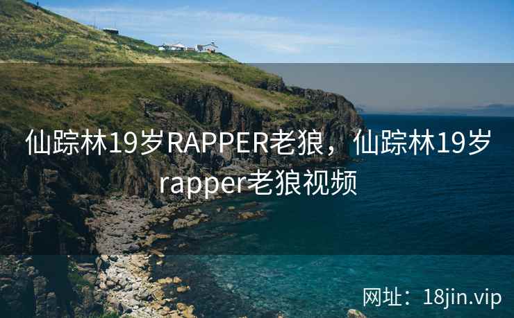 仙踪林19岁RAPPER老狼,仙踪林19岁rapper老狼视频 仙踪林19岁RAPPER老狼,仙踪林19岁rapper老狼视频