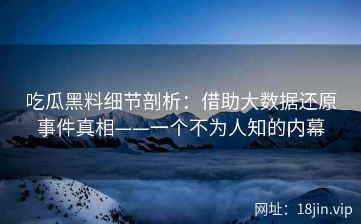 吃瓜黑料细节剖析：借助大数据还原事件真相——一个不为人知的内幕
