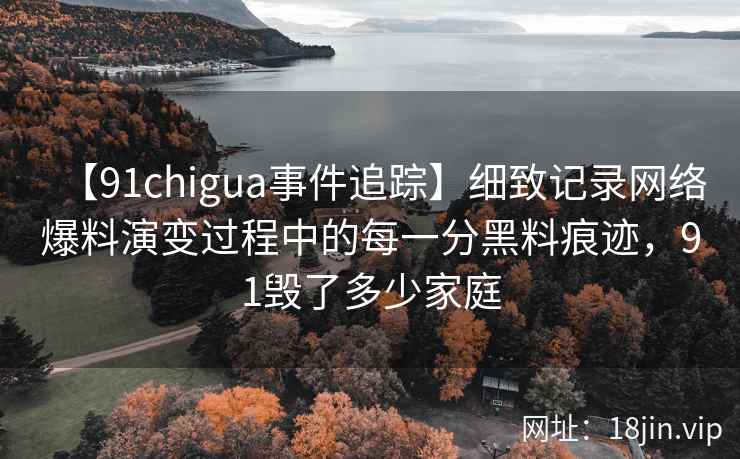 【91chigua事件追踪】细致记录网络爆料演变过程中的每一分黑料痕迹，91毁了多少家庭