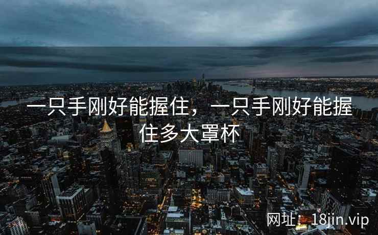 一只手刚好能握住，一只手刚好能握住多大罩杯