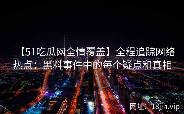 【51吃瓜网全情覆盖】全程追踪网络热点：黑料事件中的每个疑点和真相