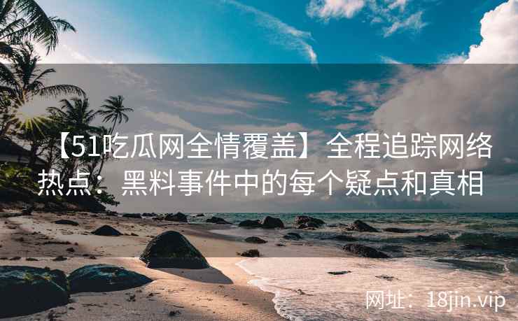 【51吃瓜网全情覆盖】全程追踪网络热点：黑料事件中的每个疑点和真相