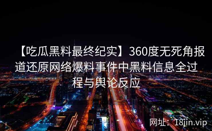 【吃瓜黑料最终纪实】360度无死角报道还原网络爆料事件中黑料信息全过程与舆论反应