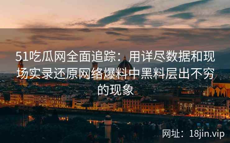 51吃瓜网全面追踪：用详尽数据和现场实录还原网络爆料中黑料层出不穷的现象