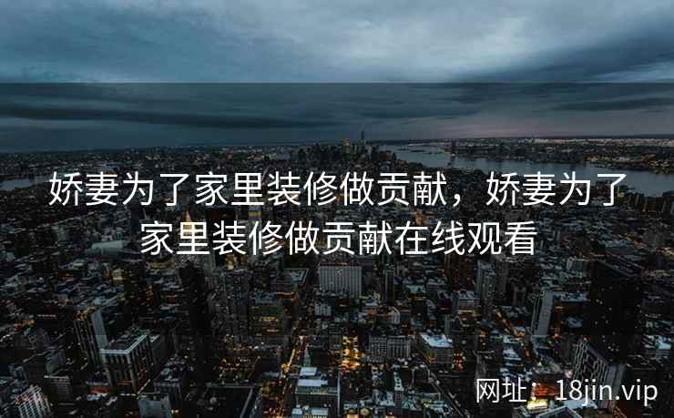 娇妻为了家里装修做贡献,娇妻为了家里装修做贡献在线观看 娇妻为了家里装修做贡献,娇妻为了家里装修做贡献在线观看