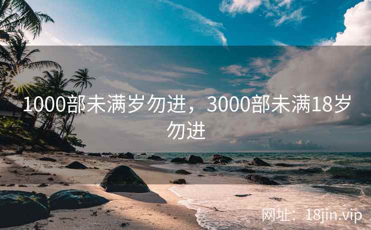 1000部未满岁勿进，3000部未满18岁勿进