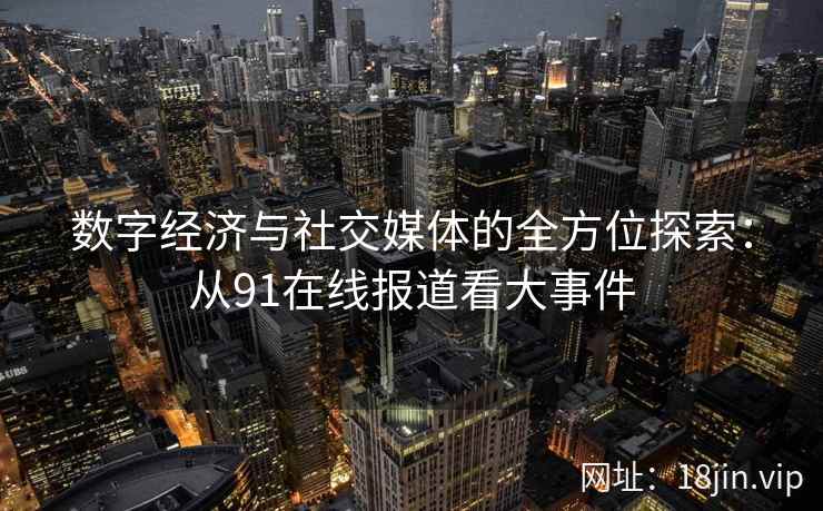 数字经济与社交媒体的全方位探索：从91在线报道看大事件