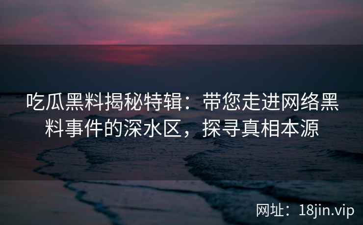 吃瓜黑料揭秘特辑：带您走进网络黑料事件的深水区，探寻真相本源