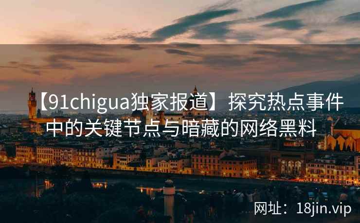 【91chigua独家报道】探究热点事件中的关键节点与暗藏的网络黑料