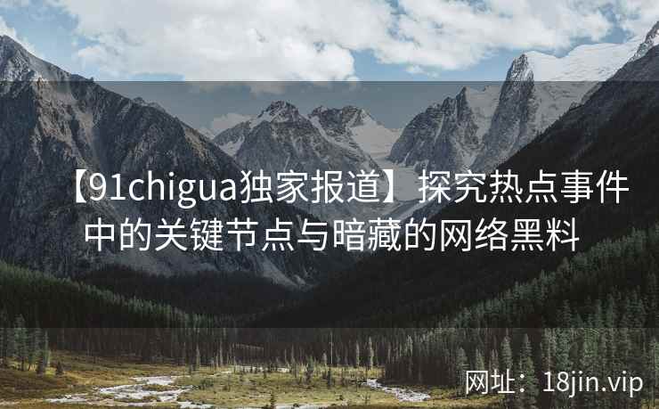 【91chigua独家报道】探究热点事件中的关键节点与暗藏的网络黑料