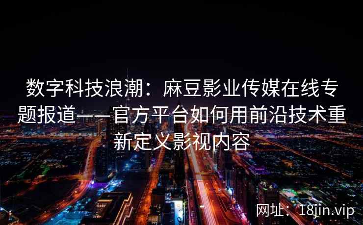 数字科技浪潮：麻豆影业传媒在线专题报道——官方平台如何用前沿技术重新定义影视内容
