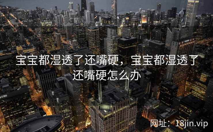 宝宝都湿透了还嘴硬，宝宝都湿透了还嘴硬怎么办