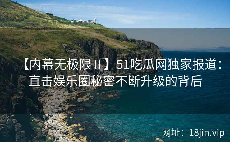 【内幕无极限Ⅱ】51吃瓜网独家报道:直击娱乐圈秘密不断升级的背后 【内幕无极限Ⅱ】51吃瓜网独家报道:直击娱乐圈秘密不断升级的背后