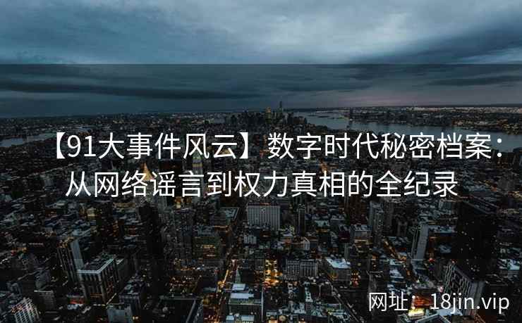 【91大事件风云】数字时代秘密档案:从网络谣言到权力真相的全纪录 【91大事件风云】数字时代秘密档案:从网络谣言到权力真相的全纪录