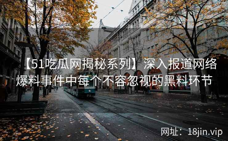 【51吃瓜网揭秘系列】深入报道网络爆料事件中每个不容忽视的黑料环节 【51吃瓜网揭秘系列】深入报道网络爆料事件中每个不容忽视的黑料环节