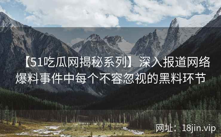 【51吃瓜网揭秘系列】深入报道网络爆料事件中每个不容忽视的黑料环节 【51吃瓜网揭秘系列】深入报道网络爆料事件中每个不容忽视的黑料环节