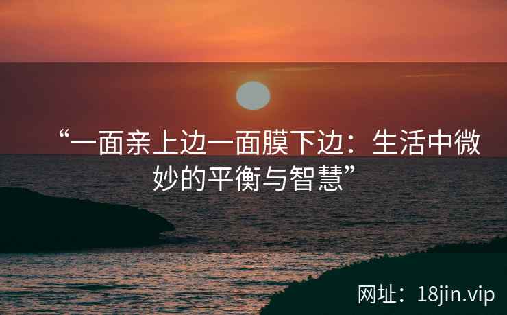 “一面亲上边一面膜下边:生活中微妙的平衡与智慧” “一面亲上边一面膜下边:生活中微妙的平衡与智慧”