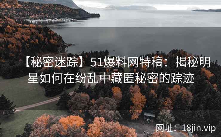 【秘密迷踪】51爆料网特稿：揭秘明星如何在纷乱中藏匿秘密的踪迹