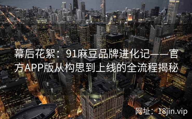 幕后花絮：91麻豆品牌进化记——官方APP版从构思到上线的全流程揭秘
