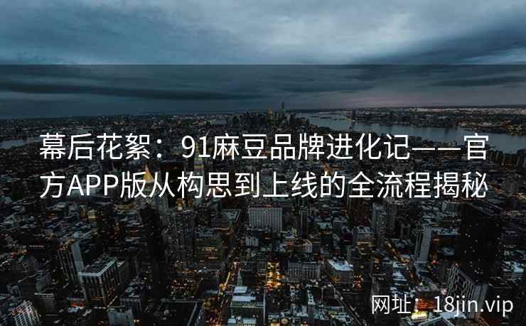 幕后花絮：91麻豆品牌进化记——官方APP版从构思到上线的全流程揭秘