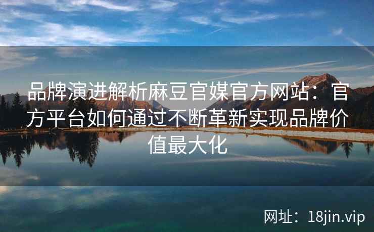 品牌演进解析麻豆官媒官方网站：官方平台如何通过不断革新实现品牌价值最大化