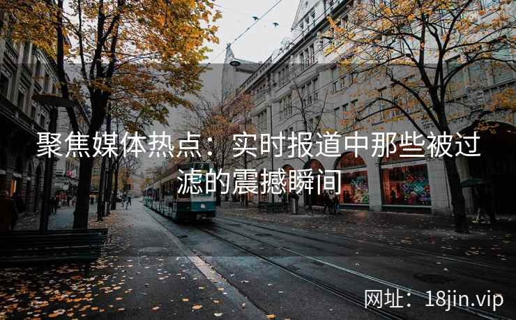 聚焦媒体热点：实时报道中那些被过滤的震撼瞬间