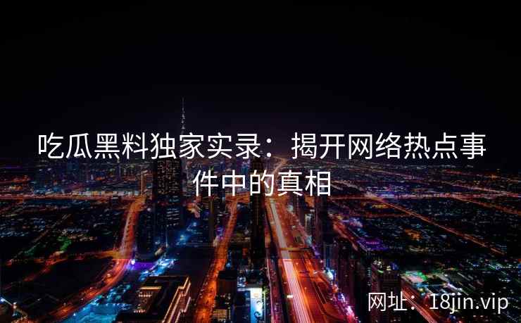 吃瓜黑料独家实录:揭开网络热点事件中的真相 吃瓜黑料独家实录:揭开网络热点事件中的真相