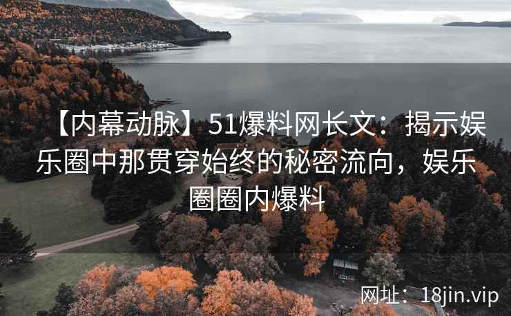 【内幕动脉】51爆料网长文：揭示娱乐圈中那贯穿始终的秘密流向，娱乐圈圈内爆料