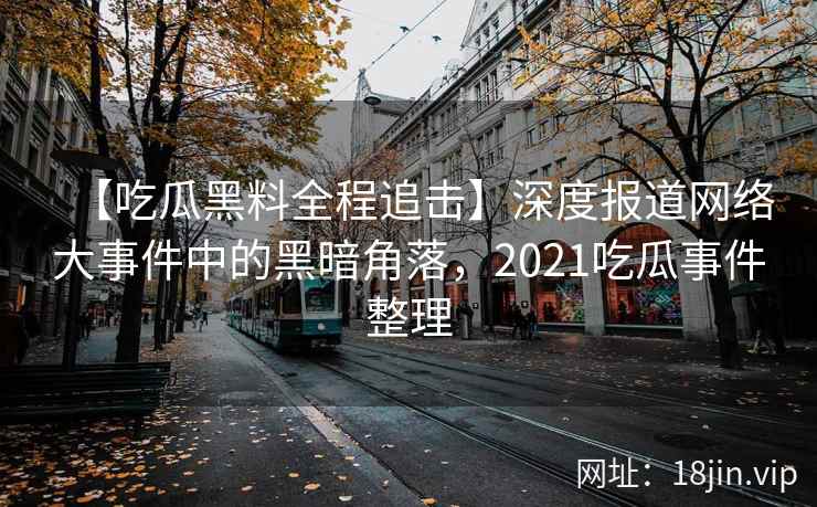 【吃瓜黑料全程追击】深度报道网络大事件中的黑暗角落,2021吃瓜事件整理 【吃瓜黑料全程追击】深度报道网络大事件中的黑暗角落,2021吃瓜事件整理