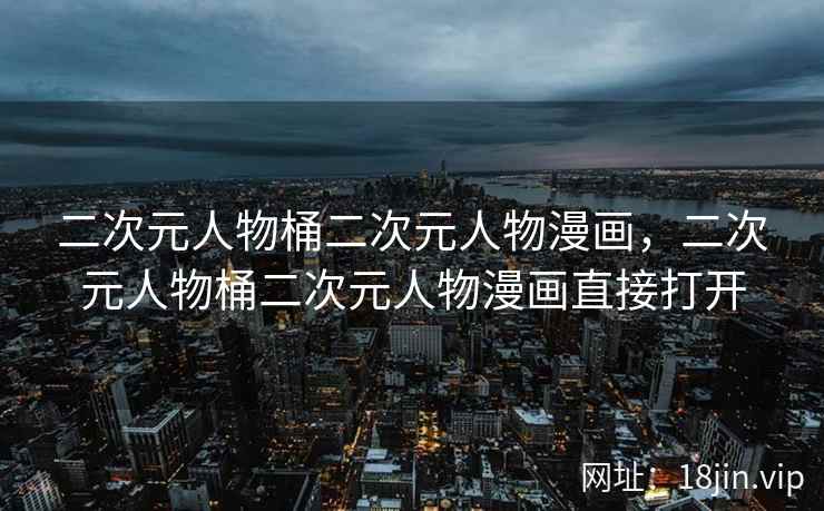 二次元人物桶二次元人物漫画，二次元人物桶二次元人物漫画直接打开