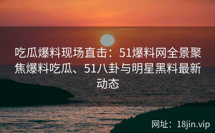 吃瓜爆料现场直击:51爆料网全景聚焦爆料吃瓜、51八卦与明星黑料最新动态 吃瓜爆料现场直击:51爆料网全景聚焦爆料吃瓜、51八卦与明星黑料最新动态