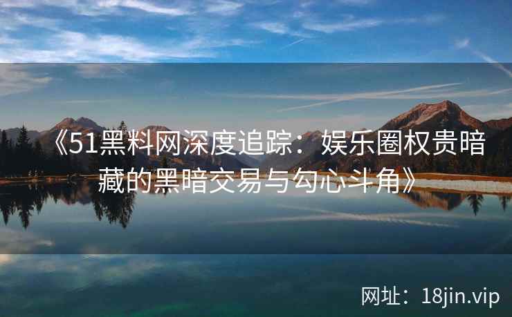 《51黑料网深度追踪：娱乐圈权贵暗藏的黑暗交易与勾心斗角》