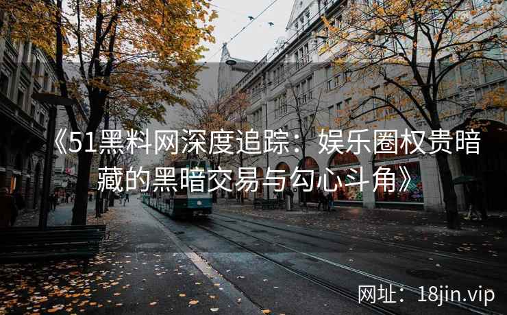 《51黑料网深度追踪：娱乐圈权贵暗藏的黑暗交易与勾心斗角》