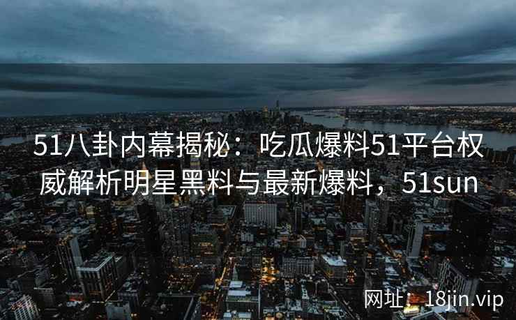 51八卦内幕揭秘：吃瓜爆料51平台权威解析明星黑料与最新爆料，51sun