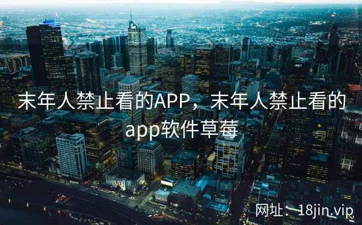 末年人禁止看的APP,末年人禁止看的app软件草莓 末年人禁止看的APP,末年人禁止看的app软件草莓