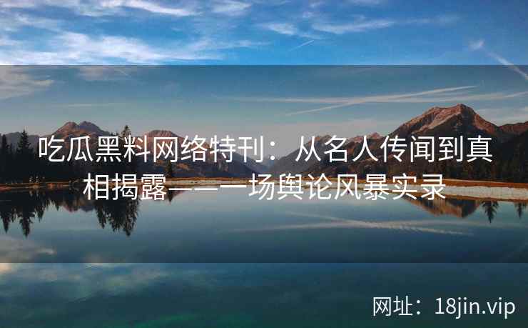 吃瓜黑料网络特刊:从名人传闻到真相揭露——一场舆论风暴实录 吃瓜黑料网络特刊:从名人传闻到真相揭露——一场舆论风暴实录