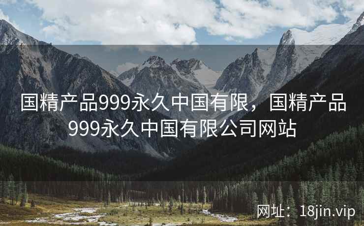 国精产品999永久中国有限，国精产品999永久中国有限公司网站